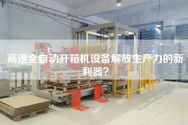 高速全自动开箱机设备解放生产力的新利器