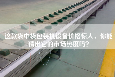 这款袋中袋包装机设备价格惊人，你能猜出它的市场热度吗