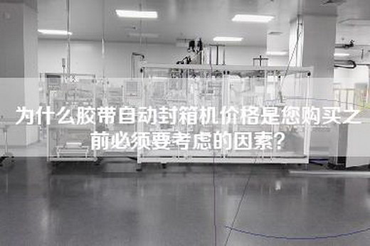 为什么胶带自动封箱机价格是您购买之前必须要考虑的因素？