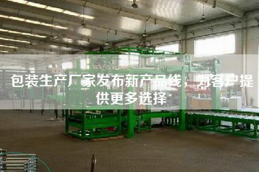 包装生产厂家发布新产品线，为客户提供更多选择