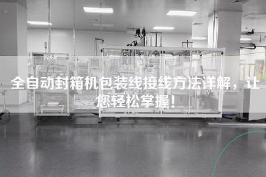 全自动封箱机包装线接线方法详解，让您轻松掌握！