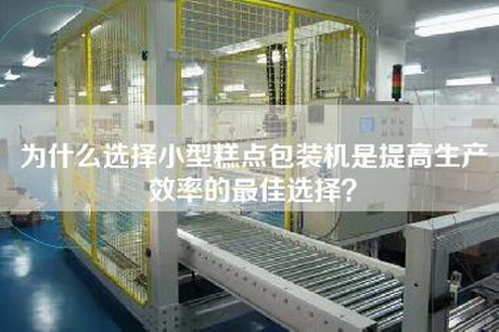 为什么选择小型糕点包装机是提高生产效率的最佳选择？