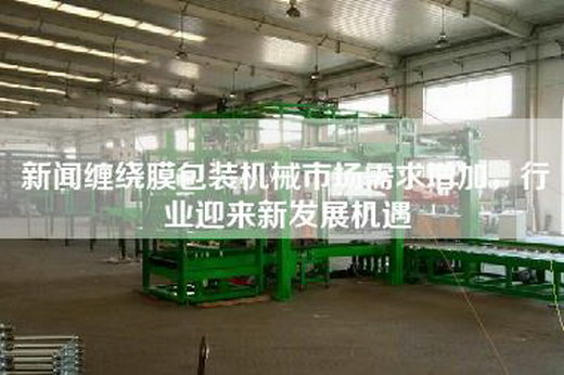 新闻缠绕膜包装机械市场需求增加，行业迎来新发展机遇